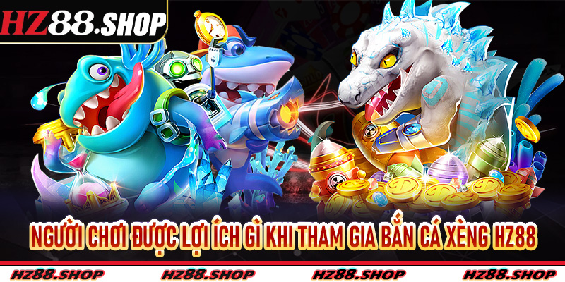Người chơi được lợi ích gì khi tham gia bắn cá Xèng Hz88